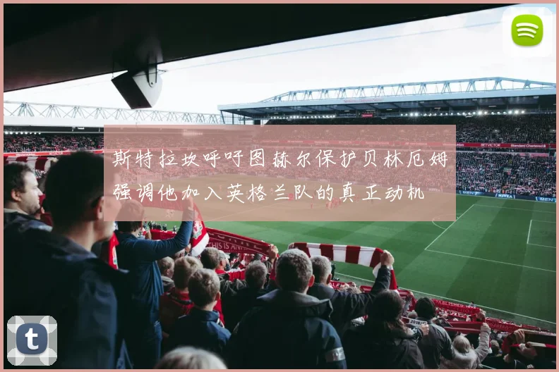 斯特拉坎呼吁图赫尔保护贝林厄姆强调他加入英格兰队的真正动机