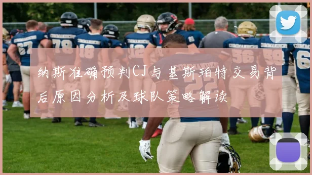 纳斯准确预判CJ与基斯珀特交易背后原因分析及球队策略解读