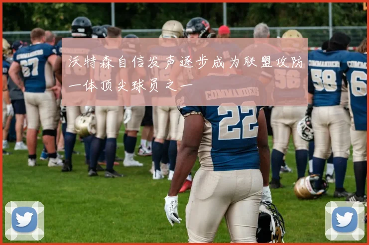 沃特森自信发声逐步成为联盟攻防一体顶尖球员之一