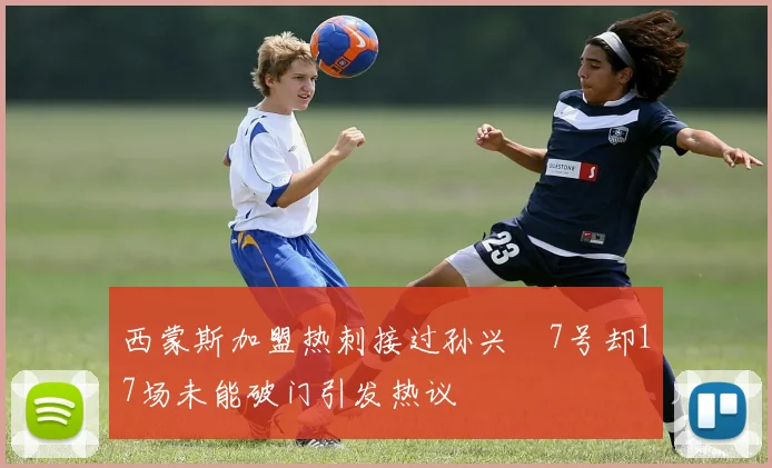 西蒙斯加盟热刺接过孙兴慜7号却17场未能破门引发热议