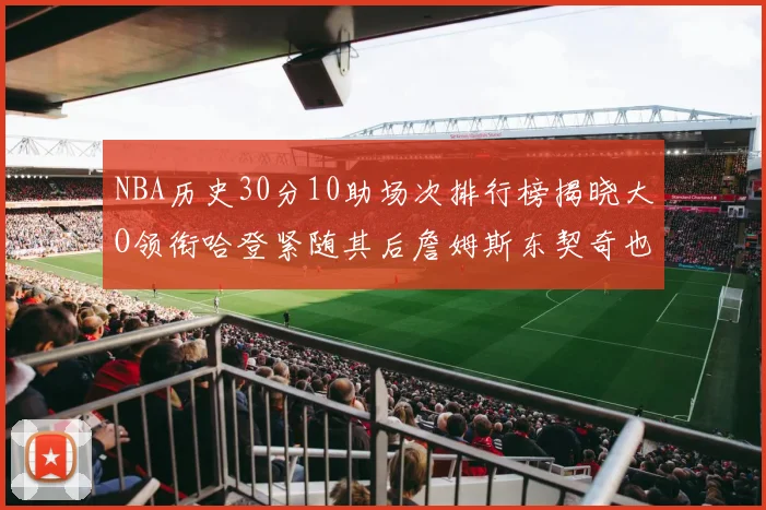 NBA历史30分10助场次排行榜揭晓大O领衔哈登紧随其后詹姆斯东契奇也在榜单中